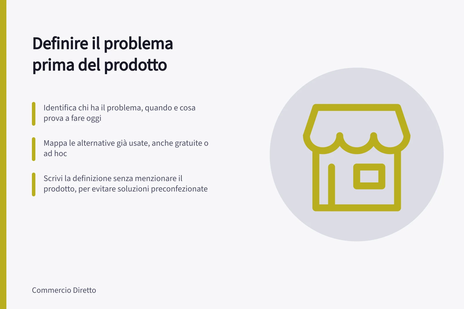 Definire il problema prima del prodotto: Identifica chi ha il problema, quando e cosa prova a fare oggi; Mappa le alternative già usate, anche gratuite o ad hoc; Scrivi la definizione senza menzionare il prodotto, per evitare soluzioni preconfezionate