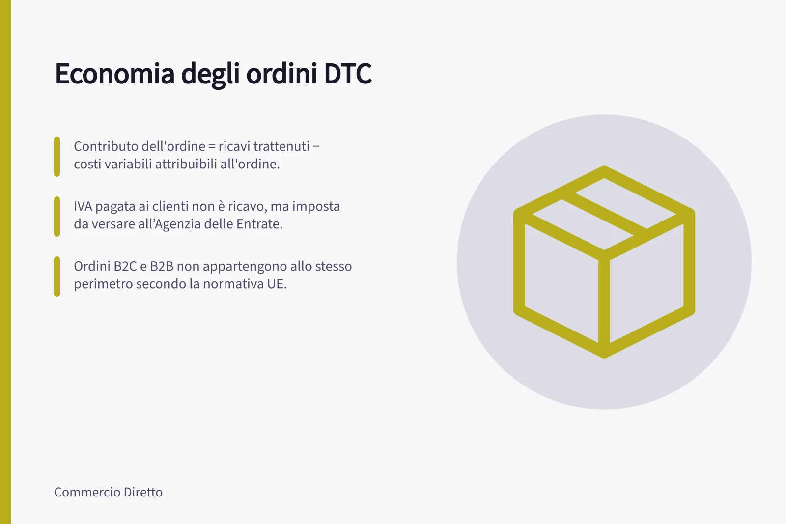 Economia degli ordini DTC: Contributo dell'ordine = ricavi trattenuti − costi variabili attribuibili all'ordine.; IVA pagata ai clienti non è ricavo, ma imposta da versare all’Agenzia delle Entrate.; Ordini B2C e B2B non appartengono allo stesso perimetro secondo la normativa UE.
