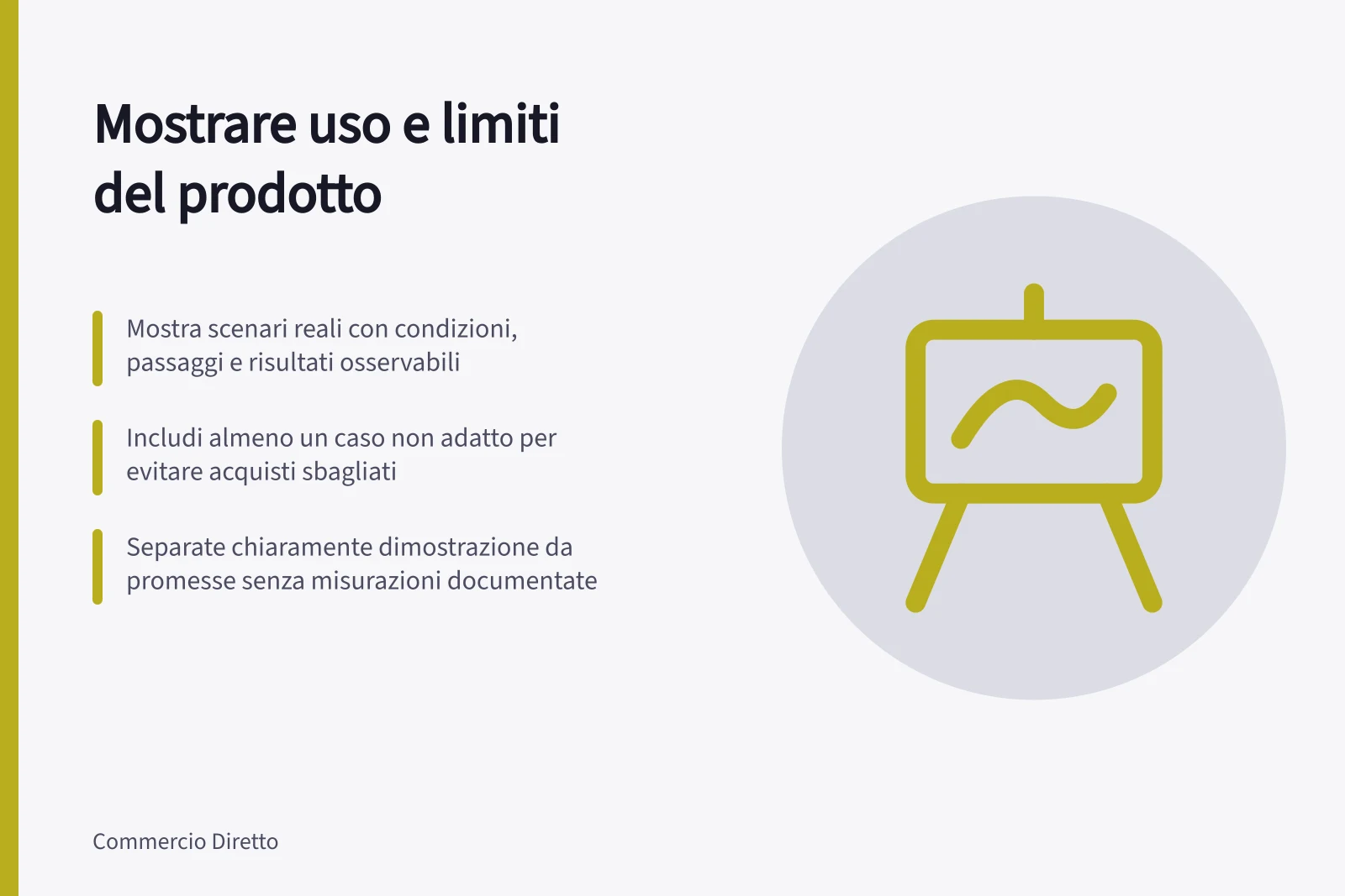 Mostrare uso e limiti del prodotto: Mostra scenari reali con condizioni, passaggi e risultati osservabili; Includi almeno un caso non adatto per evitare acquisti sbagliati; Separate chiaramente dimostrazione da promesse senza misurazioni documentate