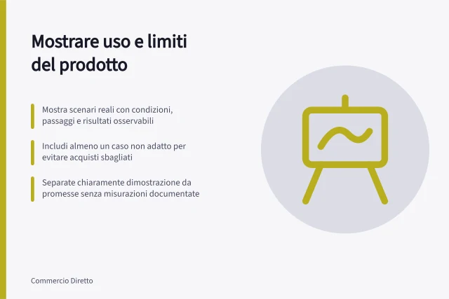 Mostrare uso e limiti del prodotto: Mostra scenari reali con condizioni, passaggi e risultati osservabili; Includi almeno un caso non adatto per evitare acquisti sbagliati; Separate chiaramente dimostrazione da promesse senza misurazioni documentate. Mostrare utilizzi e limiti del prodotto