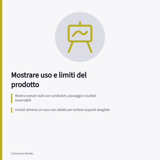 Mostrare uso e limiti del prodotto: Mostra scenari reali con condizioni, passaggi e risultati osservabili; Includi almeno un caso non adatto per evitare acquisti sbagliati; Separate chiaramente dimostrazione da promesse senza misurazioni documentate. Mostrare utilizzi e limiti del prodotto