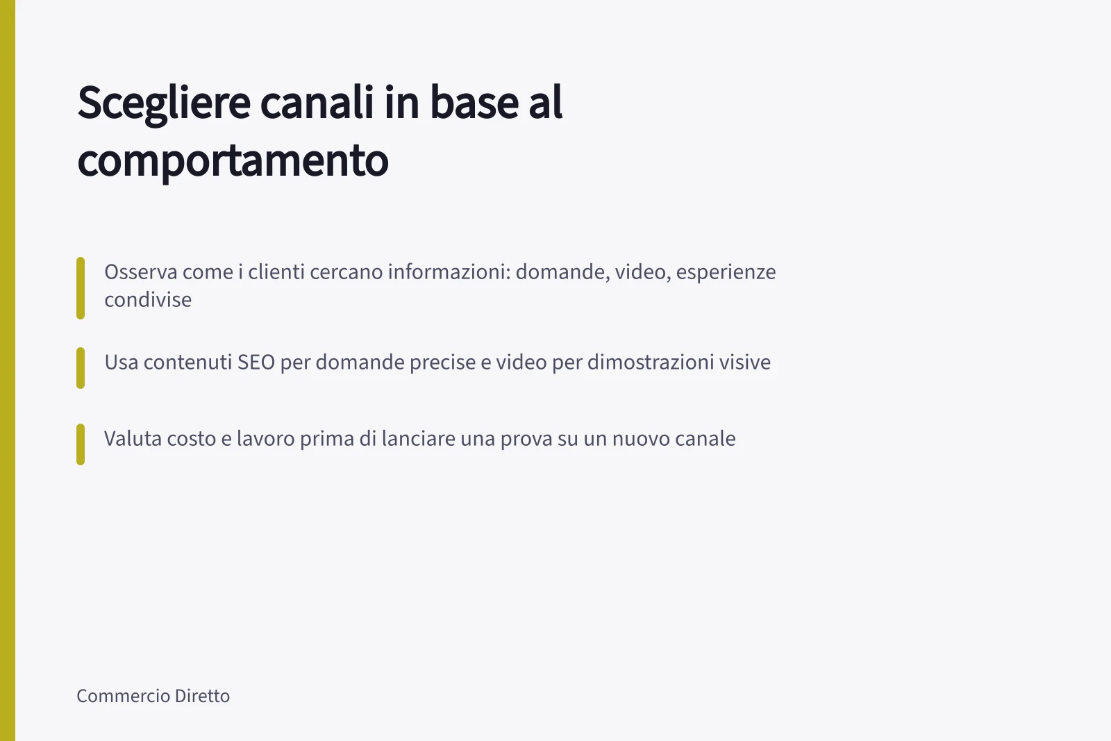 Scegliere canali in base al comportamento: Osserva come i clienti cercano informazioni: domande, video, esperienze condivise; Usa contenuti SEO per domande precise e video per dimostrazioni visive; Valuta costo e lavoro prima di lanciare una prova su un nuovo canale