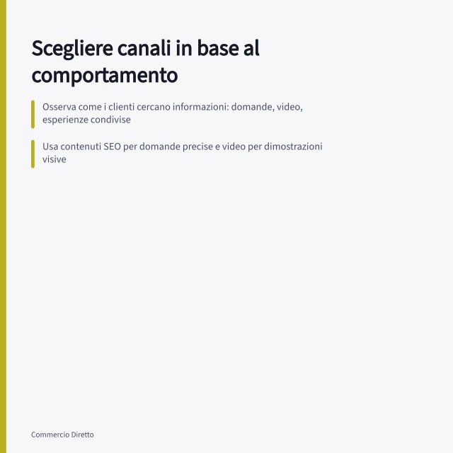 Scegliere canali in base al comportamento: Osserva come i clienti cercano informazioni: domande, video, esperienze condivise; Usa contenuti SEO per domande precise e video per dimostrazioni visive; Valuta costo e lavoro prima di lanciare una prova su un nuovo canale. Scegliere i canali dalle abitudini del pubblico