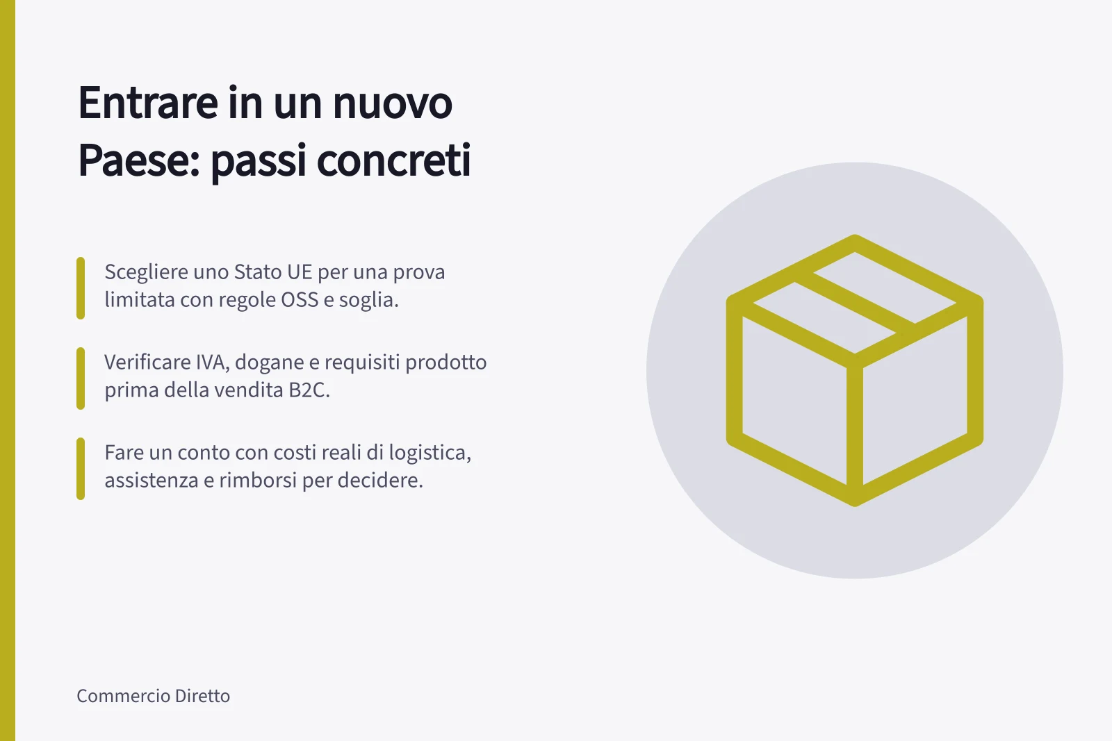 Entrare in un nuovo Paese: passi concreti: Scegliere uno Stato UE per una prova limitata con regole OSS e soglia.; Verificare IVA, dogane e requisiti prodotto prima della vendita B2C.; Fare un conto con costi reali di logistica, assistenza e rimborsi per decidere.